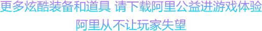 更多炫酷装备和道具 请下载阿里公益进游戏体验 阿里从不让玩家失望